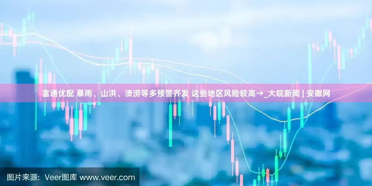 富通优配 暴雨、山洪、渍涝等多预警齐发 这些地区风险较高→_大皖新闻 | 安徽网
