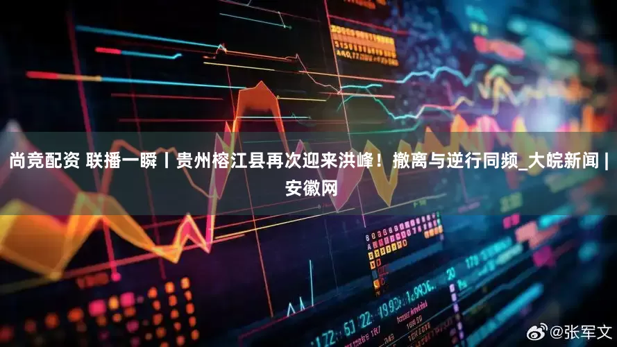 尚竞配资 联播一瞬丨贵州榕江县再次迎来洪峰！撤离与逆行同频_大皖新闻 | 安徽网