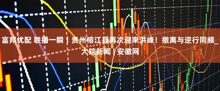 富邦优配 联播一瞬丨贵州榕江县再次迎来洪峰！撤离与逆行同频_大皖新闻 | 安徽网