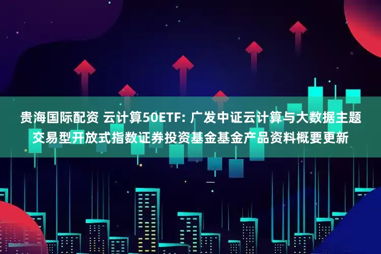 贵海国际配资 云计算50ETF: 广发中证云计算与大数据主题交易型开放式指数证券投资基金基金产品资料概要更新