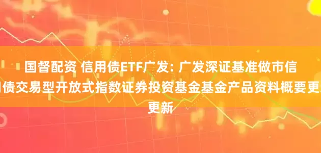 国督配资 信用债ETF广发: 广发深证基准做市信用债交易型开放式指数证券投资基金基金产品资料概要更新