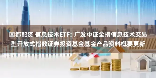 国都配资 信息技术ETF: 广发中证全指信息技术交易型开放式指数证券投资基金基金产品资料概要更新