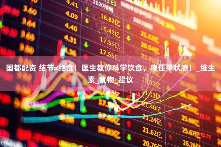 国都配资 结节≠绝食！医生教你科学饮食，稳住甲状腺！_维生素_食物_建议