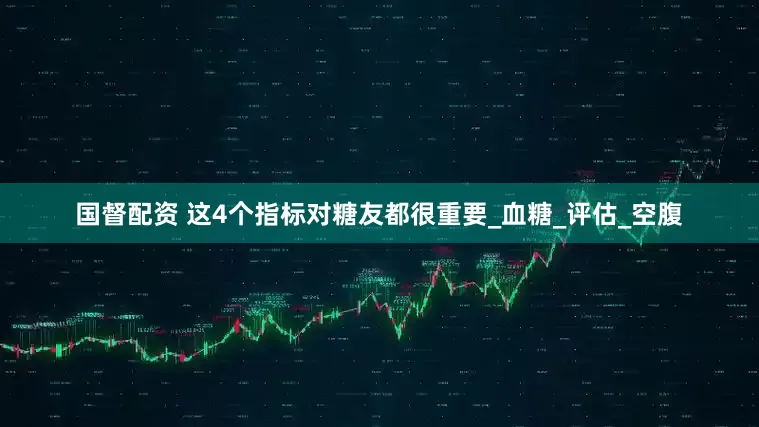 国督配资 这4个指标对糖友都很重要_血糖_评估_空腹