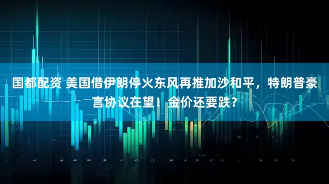 国都配资 美国借伊朗停火东风再推加沙和平，特朗普豪言协议在望！金价还要跌？