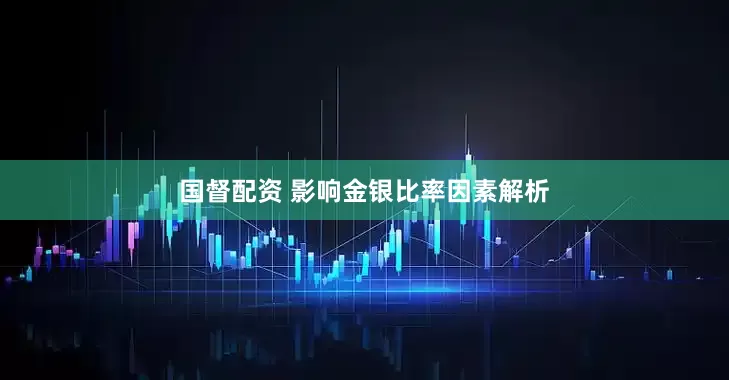 国督配资 影响金银比率因素解析