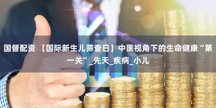 国督配资 【国际新生儿筛查日】中医视角下的生命健康“第一关”_先天_疾病_小儿