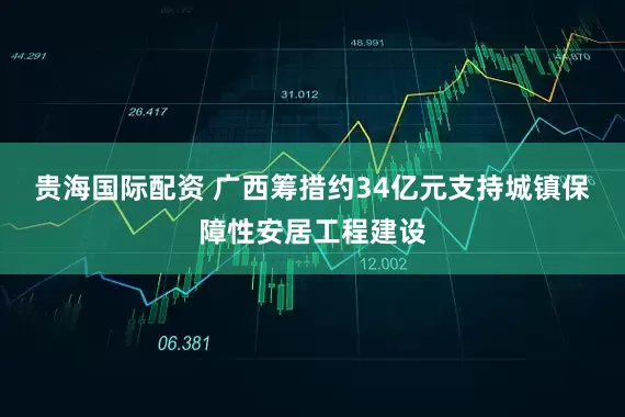 贵海国际配资 广西筹措约34亿元支持城镇保障性安居工程建设