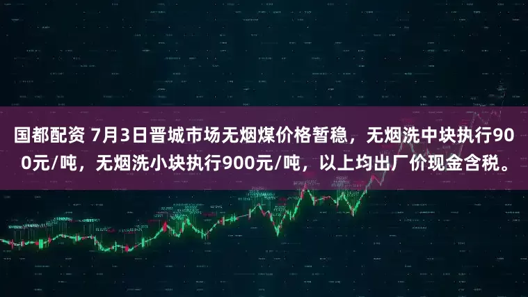 国都配资 7月3日晋城市场无烟煤价格暂稳，无烟洗中块执行900元/吨，无烟洗小块执行900元/吨，以上均出厂价现金含税。
