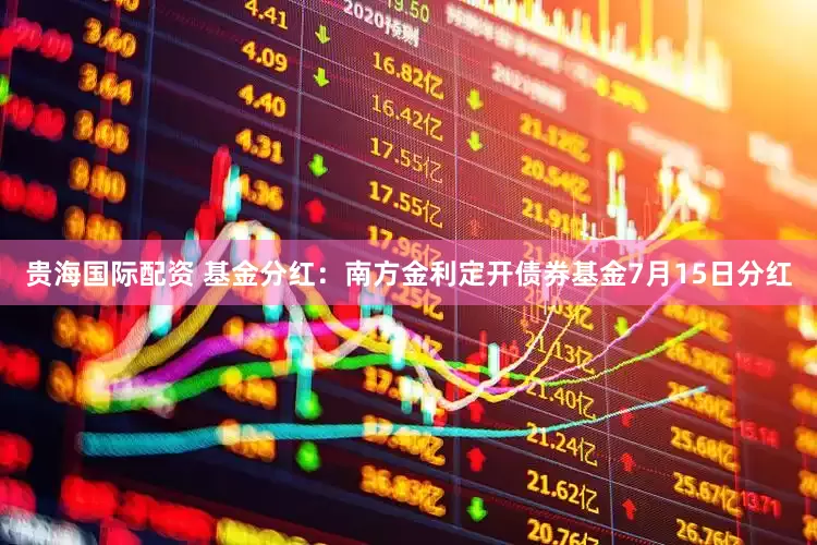 贵海国际配资 基金分红：南方金利定开债券基金7月15日分红
