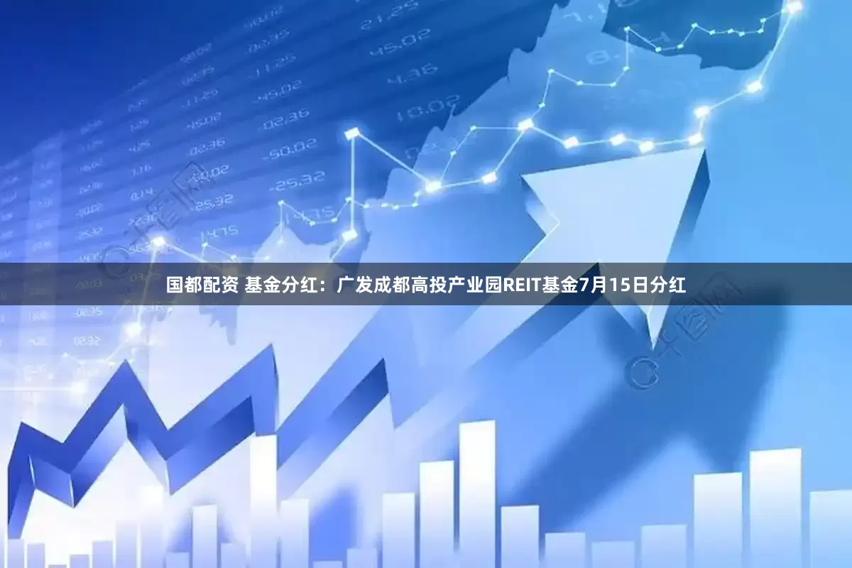 国都配资 基金分红：广发成都高投产业园REIT基金7月15日分红