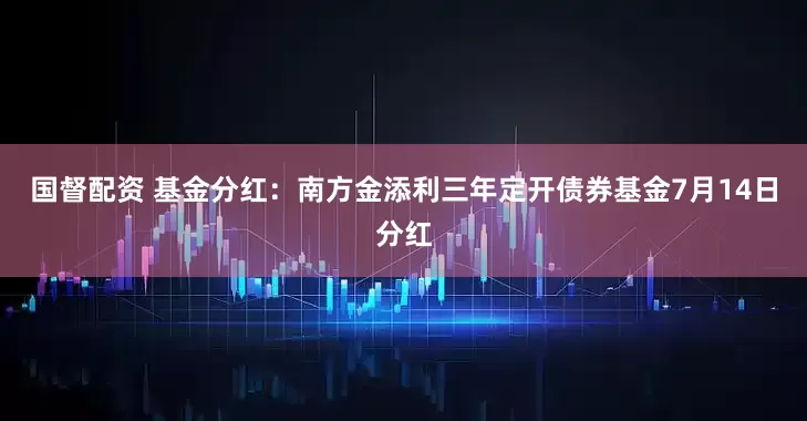 国督配资 基金分红：南方金添利三年定开债券基金7月14日分红