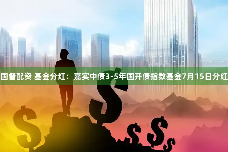 国督配资 基金分红：嘉实中债3-5年国开债指数基金7月15日分红