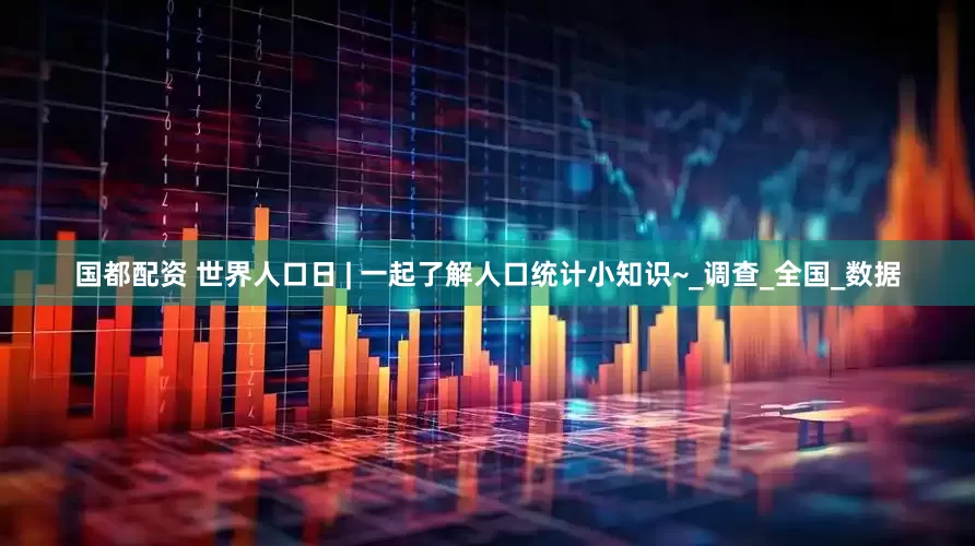 国都配资 世界人口日 | 一起了解人口统计小知识~_调查_全国_数据