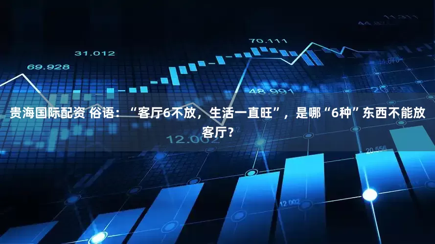 贵海国际配资 俗语：“客厅6不放，生活一直旺”，是哪“6种”东西不能放客厅？