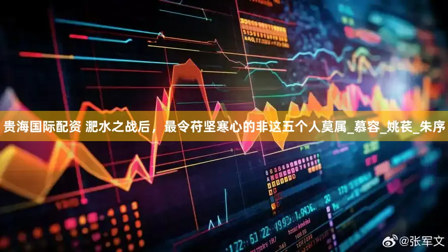 贵海国际配资 淝水之战后，最令苻坚寒心的非这五个人莫属_慕容_姚苌_朱序