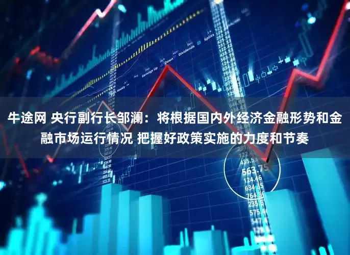牛途网 央行副行长邹澜：将根据国内外经济金融形势和金融市场运行情况 把握好政策实施的力度和节奏