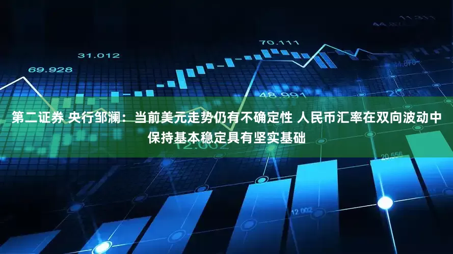 第二证券 央行邹澜：当前美元走势仍有不确定性 人民币汇率在双向波动中保持基本稳定具有坚实基础
