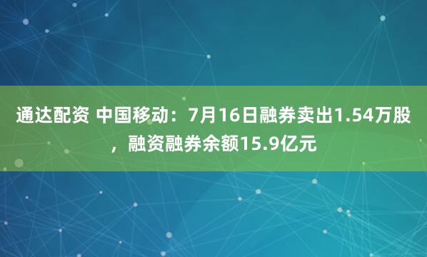 通达配资 中国移动：7月16日融券卖出1.54万股，融资融券余额15.9亿元