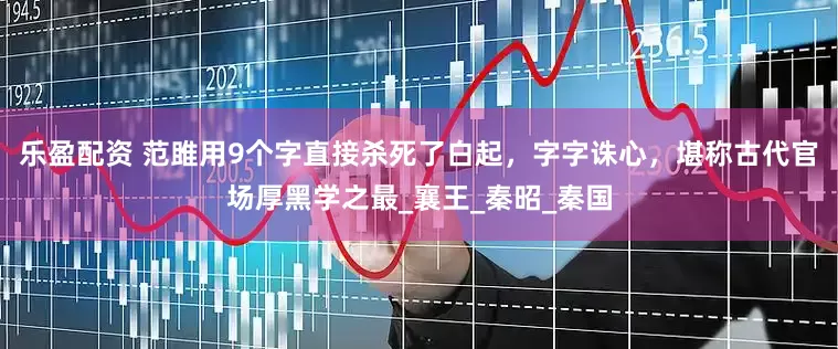 乐盈配资 范雎用9个字直接杀死了白起，字字诛心，堪称古代官场厚黑学之最_襄王_秦昭_秦国