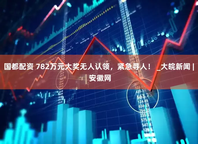 国都配资 782万元大奖无人认领，紧急寻人！ _大皖新闻 | 安徽网