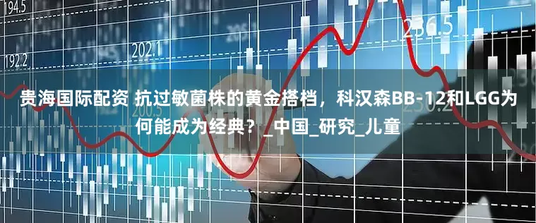 贵海国际配资 抗过敏菌株的黄金搭档，科汉森BB-12和LGG为何能成为经典？_中国_研究_儿童