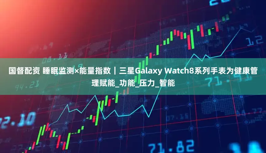 国督配资 睡眠监测×能量指数｜三星Galaxy Watch8系列手表为健康管理赋能_功能_压力_智能