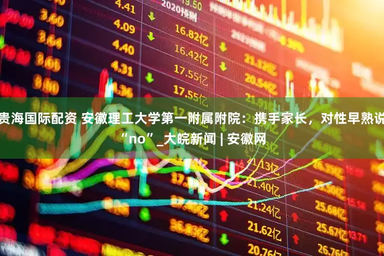 贵海国际配资 安徽理工大学第一附属附院：携手家长，对性早熟说“no”_大皖新闻 | 安徽网