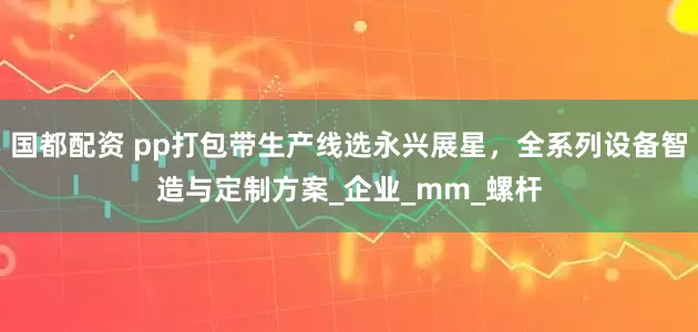 国都配资 pp打包带生产线选永兴展星，全系列设备智造与定制方案_企业_mm_螺杆