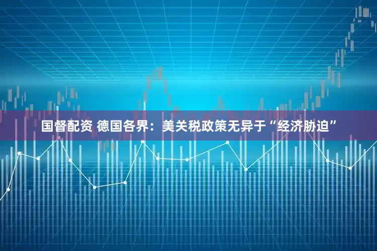 国督配资 德国各界：美关税政策无异于“经济胁迫”