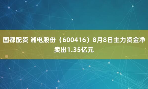 国都配资 湘电股份（600416）8月8日主力资金净卖出1.35亿元