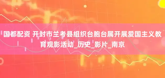 国都配资 开封市兰考县组织台胞台属开展爱国主义教育观影活动_历史_影片_南京