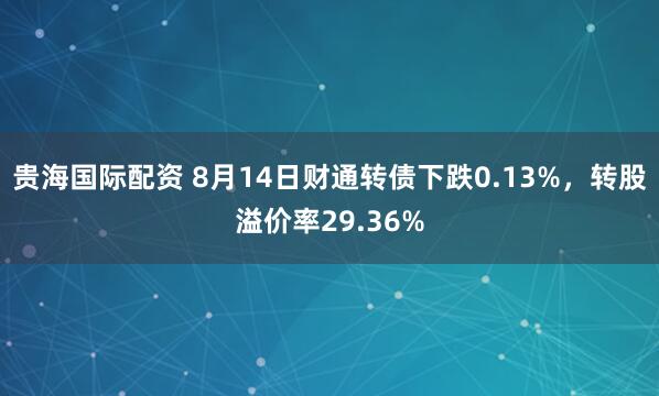 贵海国际配资 8月14日财通转债下跌0.13%，转股溢价率29.36%