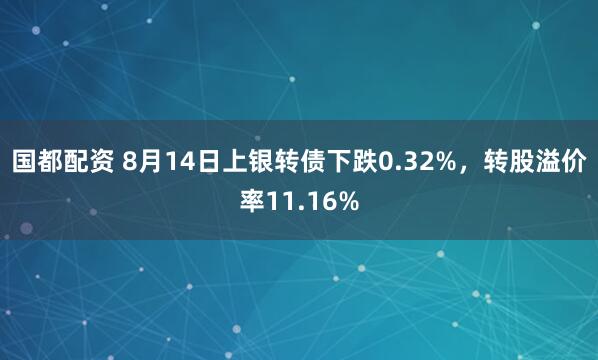 国都配资 8月14日上银转债下跌0.32%，转股溢价率11.16%