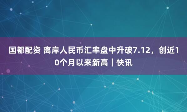 国都配资 离岸人民币汇率盘中升破7.12，创近10个月以来新高｜快讯