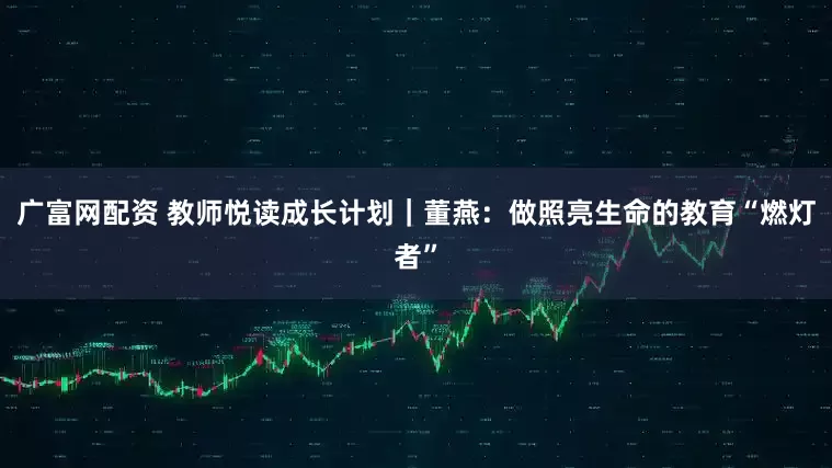 广富网配资 教师悦读成长计划｜董燕：做照亮生命的教育“燃灯者”
