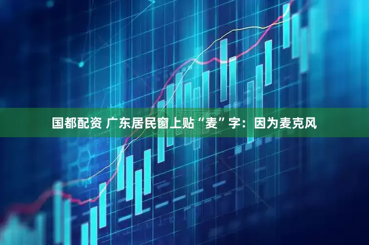 国都配资 广东居民窗上贴“麦”字：因为麦克风