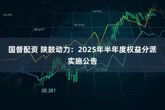 国督配资 陕鼓动力：2025年半年度权益分派实施公告