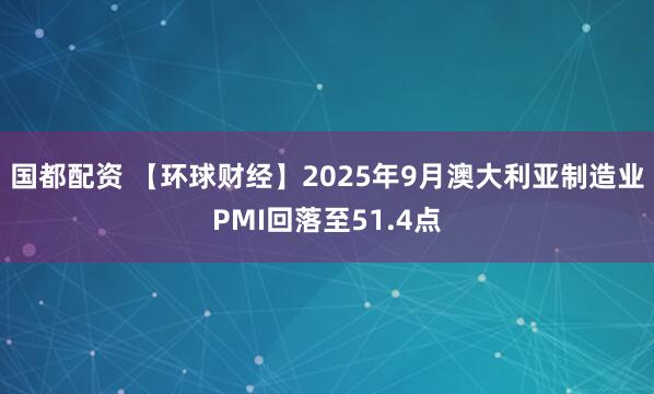 国都配资 【环球财经】2025年9月澳大利亚制造业PMI回落至51.4点