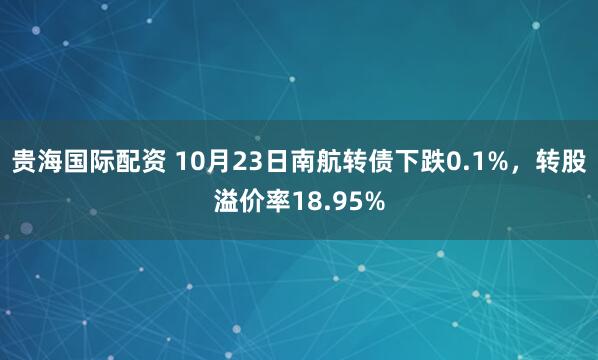 贵海国际配资 10月23日南航转债下跌0.1%，转股溢价率18.95%