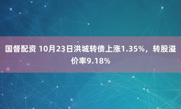 国督配资 10月23日洪城转债上涨1.35%，转股溢价率9.18%